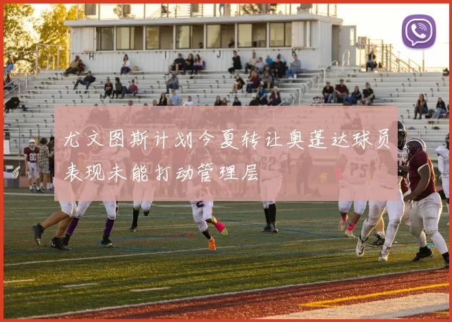尤文图斯计划今夏转让奥蓬达球员表现未能打动管理层