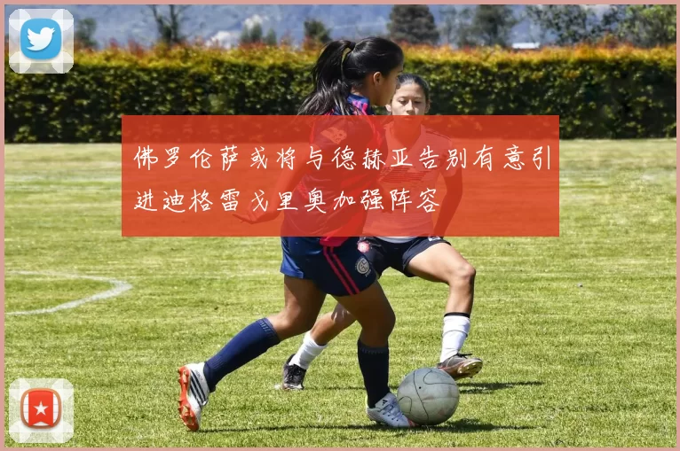 佛罗伦萨或将与德赫亚告别有意引进迪格雷戈里奥加强阵容