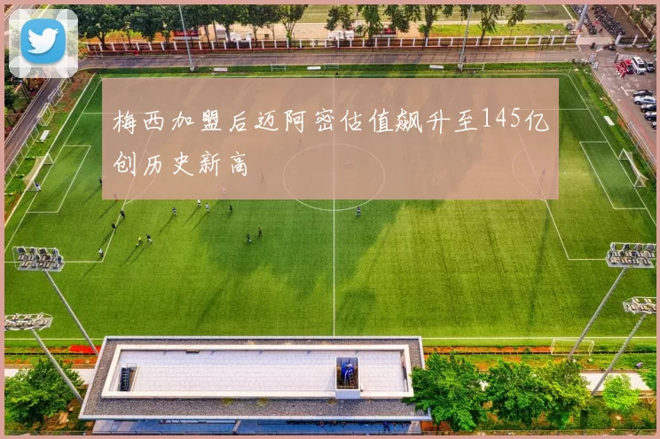 梅西加盟后迈阿密估值飙升至145亿创历史新高