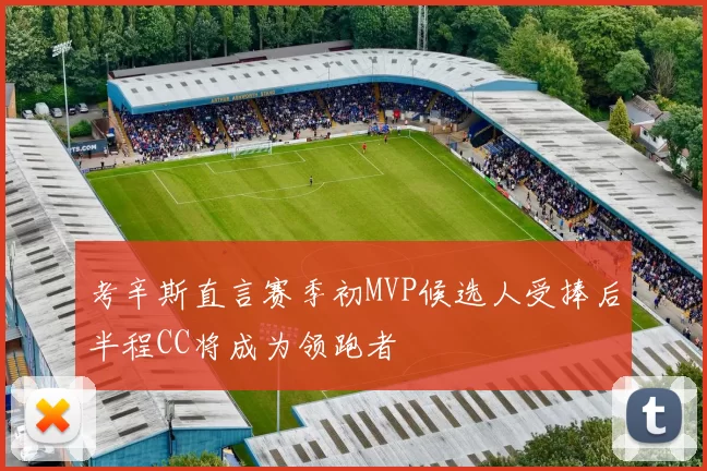 考辛斯直言赛季初MVP候选人受捧后半程CC将成为领跑者