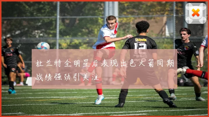 杜兰特全明星后表现出色火箭同期战绩强劲引关注