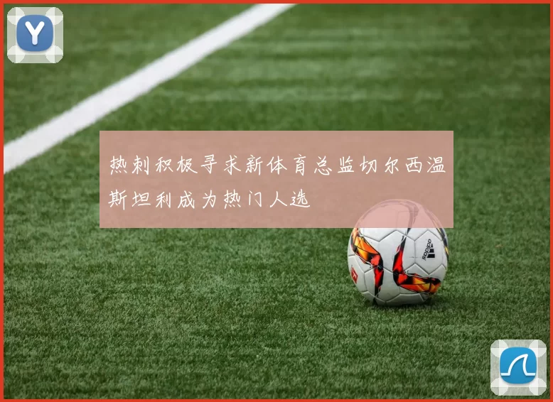 热刺积极寻求新体育总监切尔西温斯坦利成为热门人选