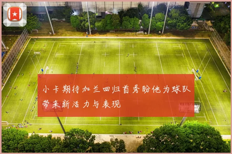 小卡期待加兰回归首秀盼他为球队带来新活力与表现