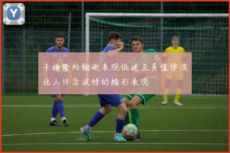 卡梅隆约翰逊表现低迷正负值惨淡让人怀念波特的精彩表现