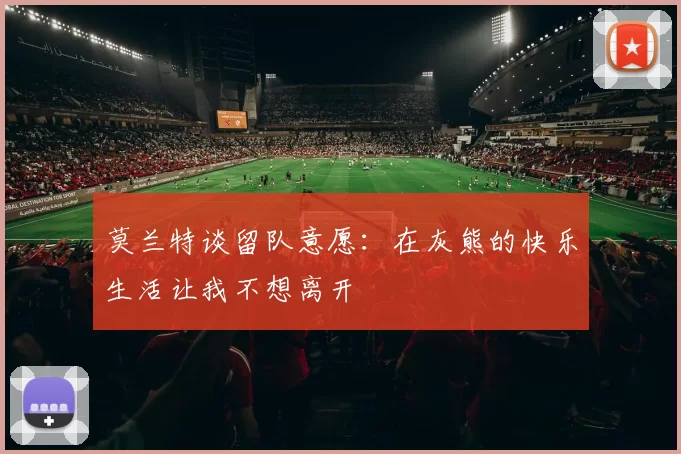 莫兰特谈留队意愿：在灰熊的快乐生活让我不想离开