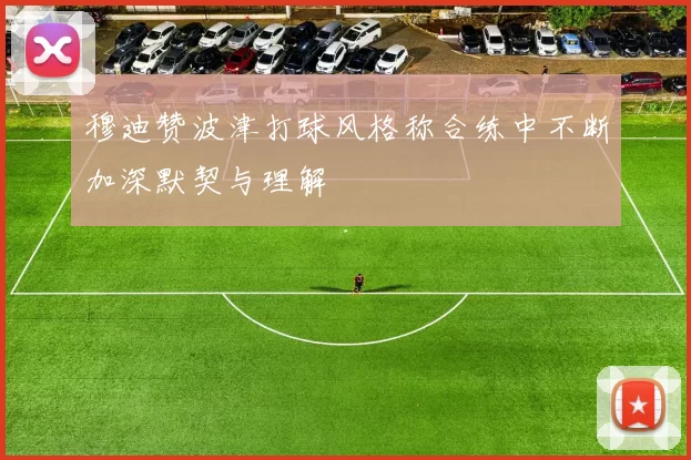 穆迪赞波津打球风格称合练中不断加深默契与理解