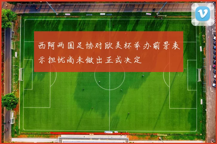 西阿两国足协对欧美杯举办前景表示担忧尚未做出正式决定