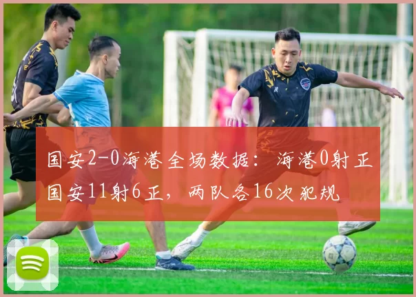 国安2-0海港全场数据：海港0射正国安11射6正，两队各16次犯规