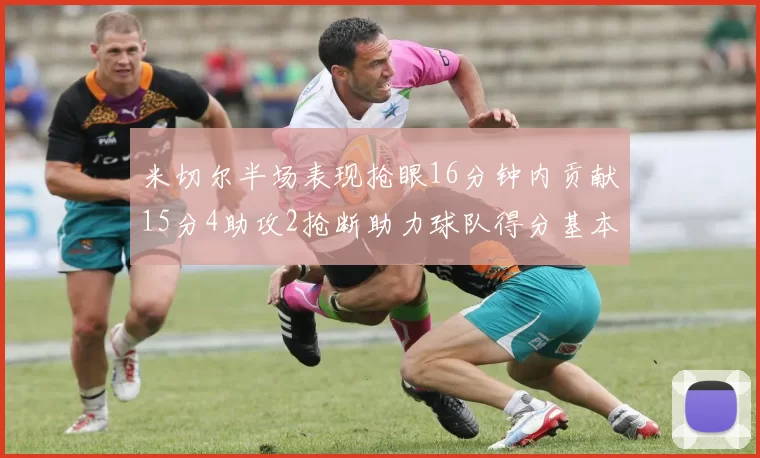 米切尔半场表现抢眼16分钟内贡献15分4助攻2抢断助力球队得分基本盘
