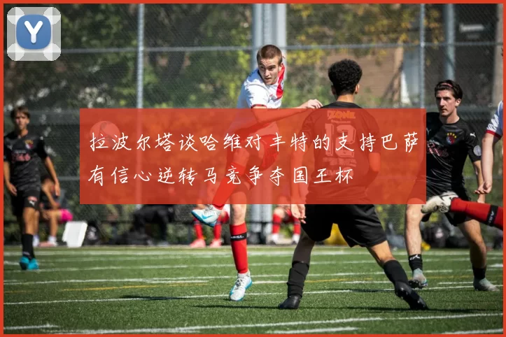 拉波尔塔谈哈维对丰特的支持巴萨有信心逆转马竞争夺国王杯