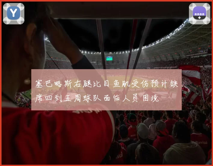 塞巴略斯右腿比目鱼肌受伤预计缺席四到五周球队面临人员困境