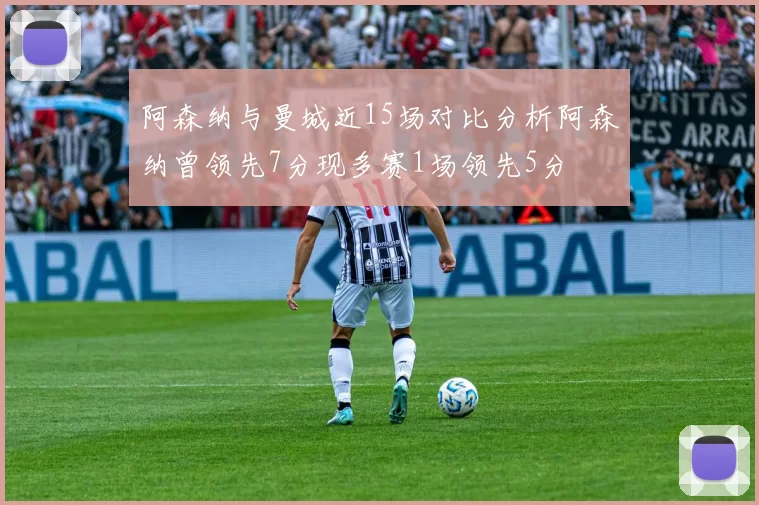 阿森纳与曼城近15场对比分析阿森纳曾领先7分现多赛1场领先5分