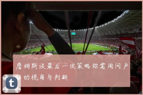 詹姆斯谈最后一攻策略称需询问卢卡的视角与判断