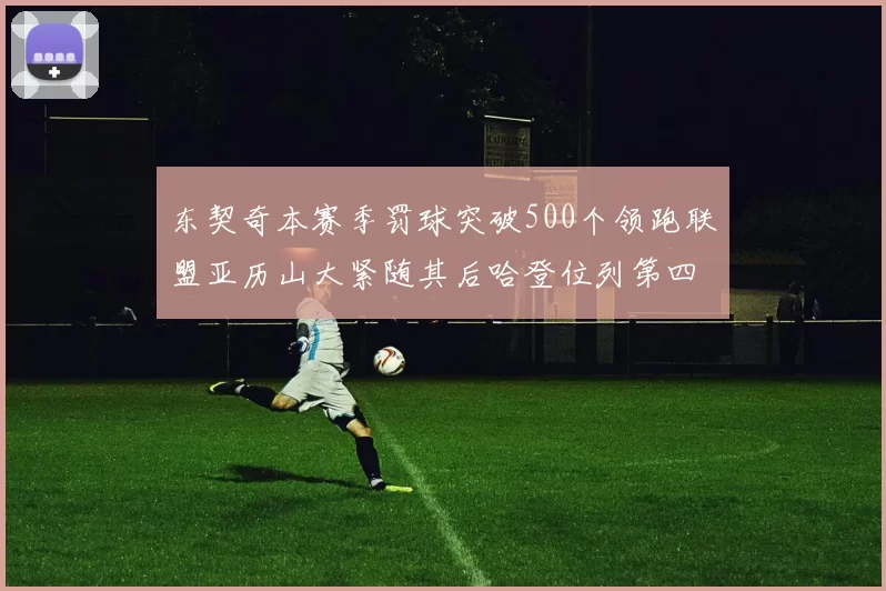 东契奇本赛季罚球突破500个领跑联盟亚历山大紧随其后哈登位列第四