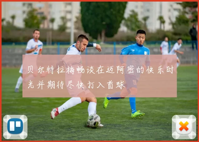 贝尔特拉梅畅谈在迈阿密的快乐时光并期待尽快打入首球