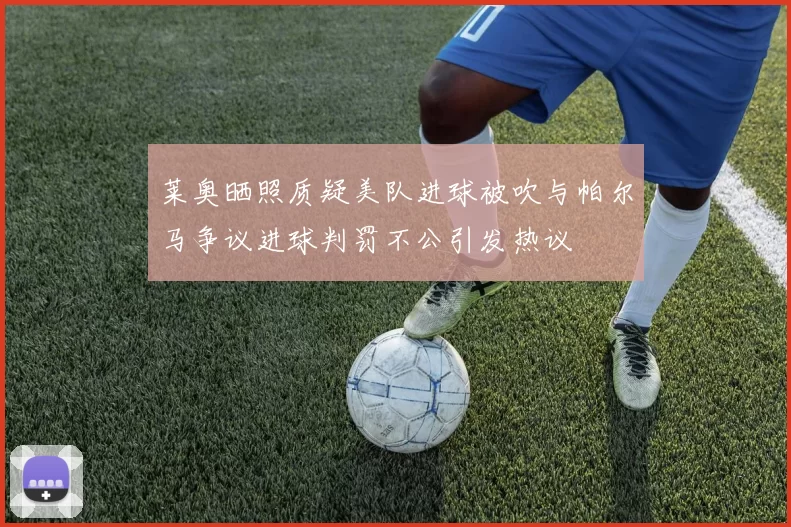 莱奥晒照质疑美队进球被吹与帕尔马争议进球判罚不公引发热议
