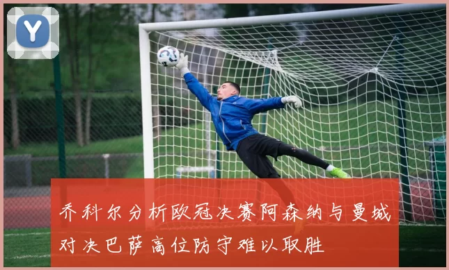 乔科尔分析欧冠决赛阿森纳与曼城对决巴萨高位防守难以取胜