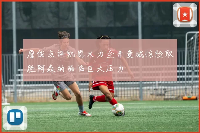 詹俊点评凯恩火力全开曼城惊险取胜阿森纳面临巨大压力