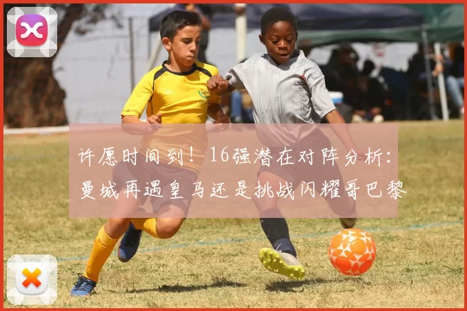 许愿时间到！16强潜在对阵分析：曼城再遇皇马还是挑战闪耀哥巴黎或对决巴萨