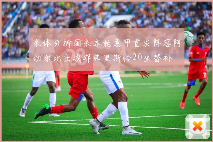 米体分析国米本轮意甲首发阵容阿切尔比出战邓弗里斯恰20坐替补