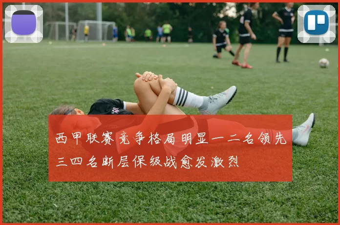西甲联赛竞争格局明显一二名领先三四名断层保级战愈发激烈