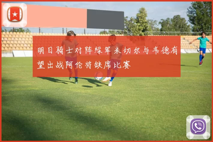 明日骑士对阵绿军米切尔与韦德有望出战阿伦将缺席比赛
