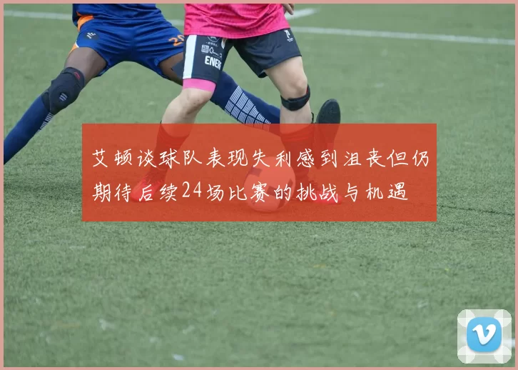 艾顿谈球队表现失利感到沮丧但仍期待后续24场比赛的挑战与机遇